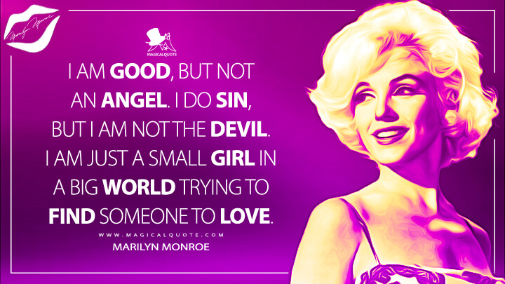 I am good, but not an angel. I do sin, but I am not the devil. I am just a small girl in a big world trying to find someone to love. - Marilyn Monroe Quotes