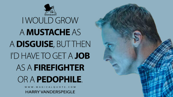 I would grow a mustache as a disguise, but then I'd have to get a job as a firefighter or a pedophile. - Harry Vanderspeigle (Resident Alien Quotes)