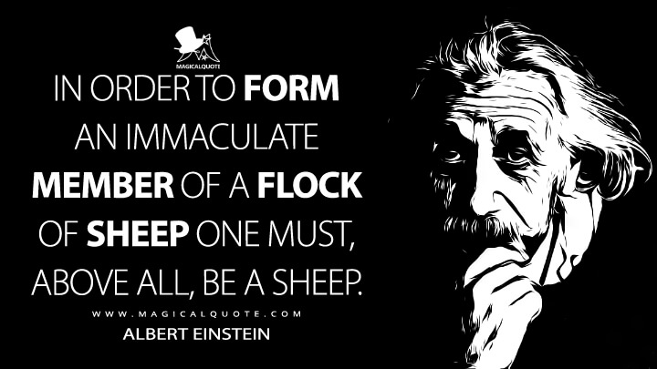 In order to form an immaculate member of a flock of sheep one must, above all, be a sheep. - Albert Einstein Quotes