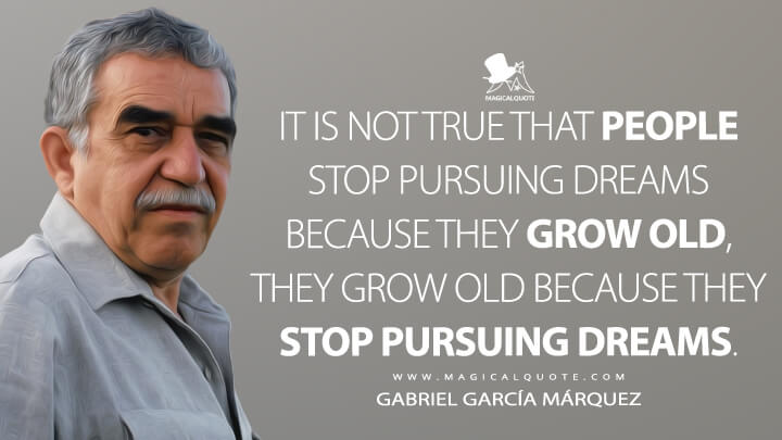 It is not true that people stop pursuing dreams because they grow old, they grow old because they stop pursuing dreams. - Gabriel García Márquez Quotes