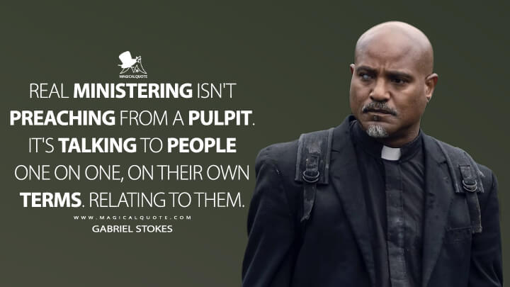 Real ministering isn't preaching from a pulpit. It's talking to people one on one, on their own terms. Relating to them. - Gabriel Stokes (The Walking Dead Quotes)