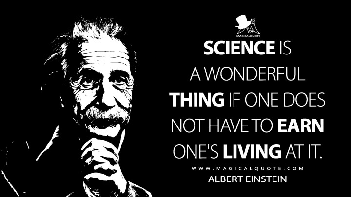 Science is a wonderful thing if one does not have to earn one's living at it. - Albert Einstein Quotes