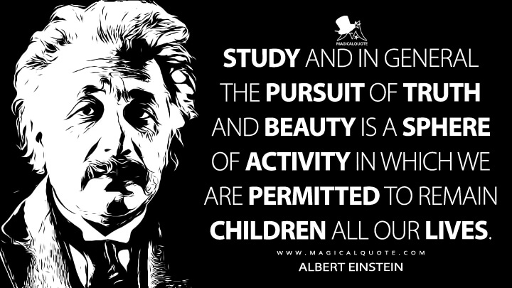 Study and in general the pursuit of truth and beauty is a sphere of activity in which we are permitted to remain children all our lives. - Albert Einstein Quotes