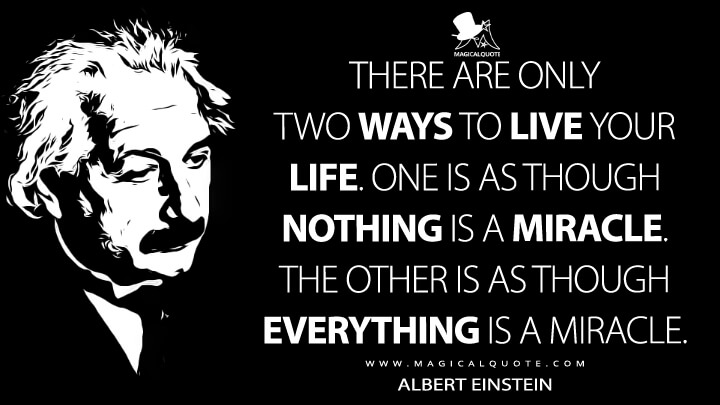 There are only two ways to live your life. One is as though nothing is a miracle. The other is as though everything is a miracle. - Albert Einstein Quotes