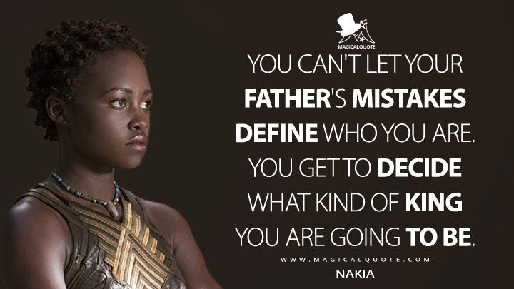 You can't let your father's mistakes define who you are. You get to decide what kind of king you are going to be. - Nakia (Black Panther Quotes)