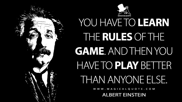 You have to learn the rules of the game. And then you have to play better than anyone else. - Albert Einstein Quotes