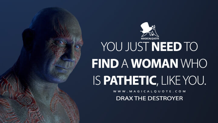 You just need to find a woman who is pathetic, like you. - Drax the Destroyer