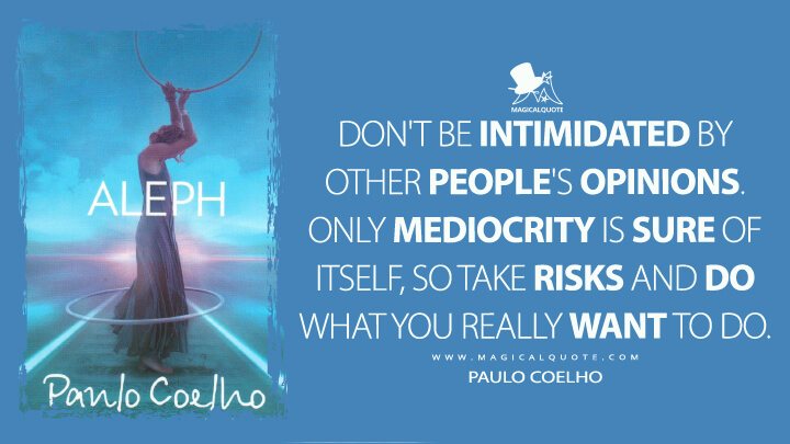Don't be intimidated by other people's opinions. Only mediocrity is sure of itself, so take risks and do what you really want to do. - Paulo Coelho (Aleph Quotes)