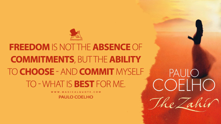 Freedom is not the absence of commitments, but the ability to choose - and commit myself to - what is best for me. - Paulo Coelho (The Zahir Quotes)