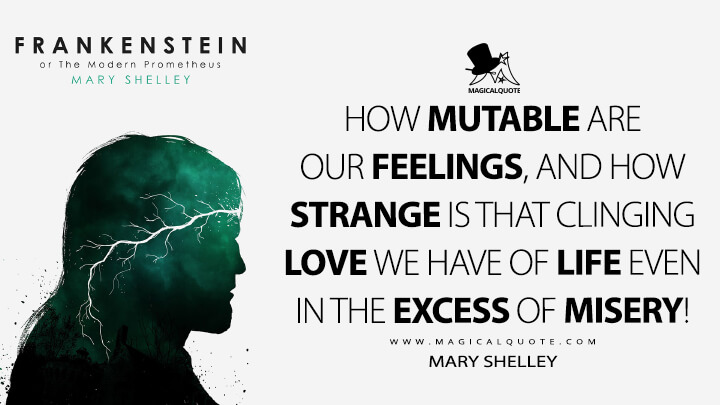 How mutable are our feelings, and how strange is that clinging love we have of life even in the excess of misery! - Mary Shelley (Frankenstein; or, The Modern Prometheus Quotes)