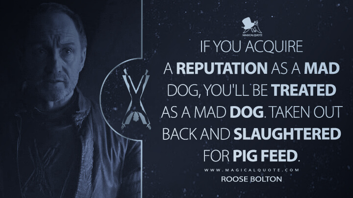If you acquire a reputation as a mad dog, you'll be treated as a mad dog. Taken out back and slaughtered for pig feed. - Roose Bolton (Game of Thrones Quotes)