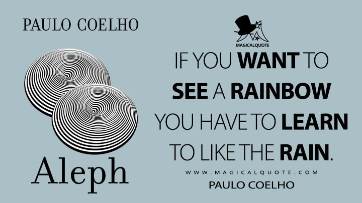 If you want to see a rainbow you have to learn to like the rain. - Paulo Coelho (Aleph Quotes)