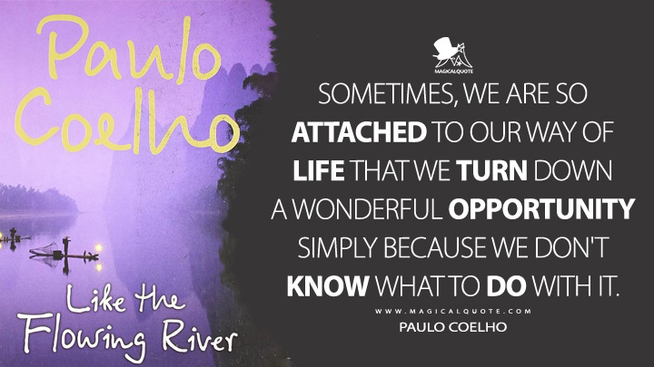 Sometimes, we are so attached to our way of life that we turn down a wonderful opportunity simply because we don't know what to do with it. - Paulo Coelho (Like the Flowing River Quotes)