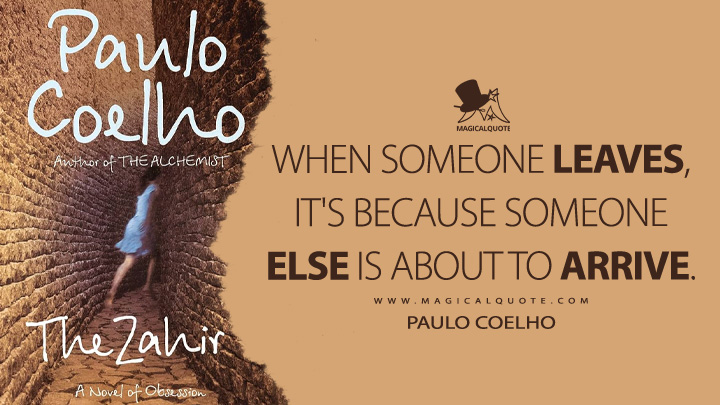 When someone leaves, it's because someone else is about to arrive. - Paulo Coelho (The Zahir Quotes)