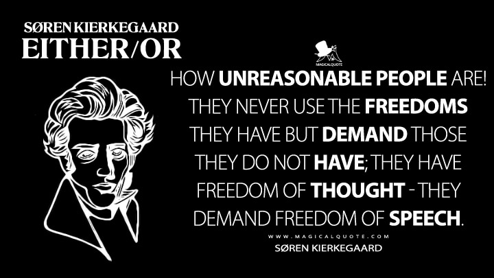 How unreasonable people are! They never use the freedoms they have but demand those they do not have; they have freedom of thought - they demand freedom of speech. - Søren Kierkegaard (Either/Or Quotes)