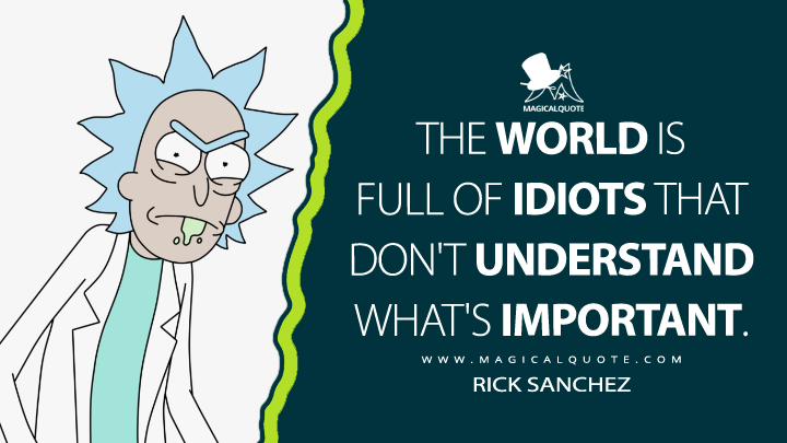 The world is full of idiots that don't understand what's important. - Rick Sanchez (Rick and Morty Quotes)
