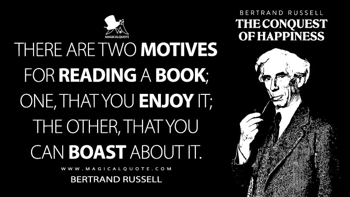 There are two motives for reading a book; one, that you enjoy it; the other, that you can boast about it. - Bertrand Russell (The Conquest of Happiness Quotes)