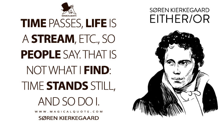 Time passes, life is a stream, etc., so people say. That is not what I find: time stands still, and so do I. - Søren Kierkegaard (Either/or Quotes)