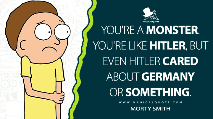 You're a monster. You're like Hitler, but even Hitler cared about Germany or something. - Morty Smith (Rick and Morty Quotes)