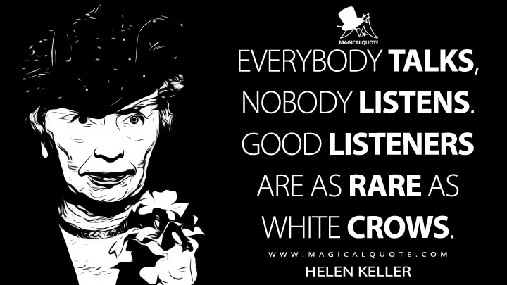 Everybody talks, nobody listens. Good listeners are as rare as white crows. - Helen Keller (The Beauty of Silence Quotes)