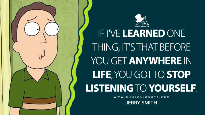 If I've learned one thing, it's that before you get anywhere in life, you got to stop listening to yourself. - Jerry Smith (Rick and Morty Quotes)