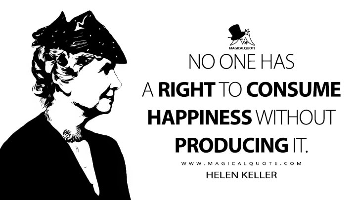 No one has a right to consume happiness without producing it. - Helen Keller Quotes