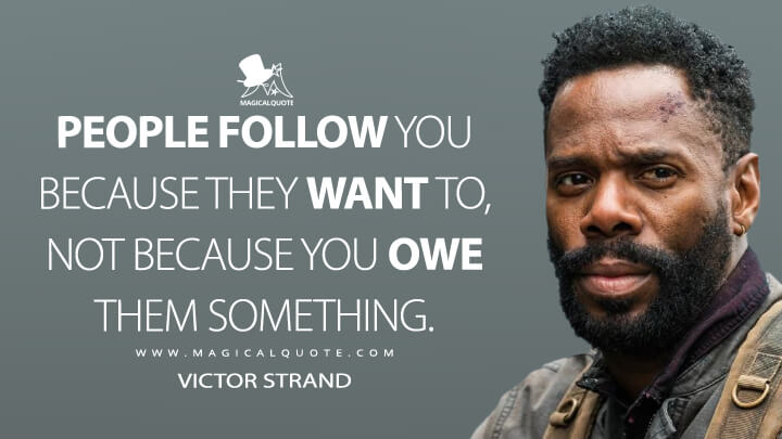 People follow you because they want to, not because you owe them something. - Victor Strand (Fear the Walking Dead Quotes)