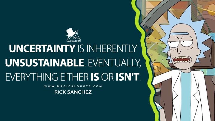 Uncertainty is inherently unsustainable. Eventually, everything either is or isn't. - Rick Sanchez (Rick and Morty Quotes)