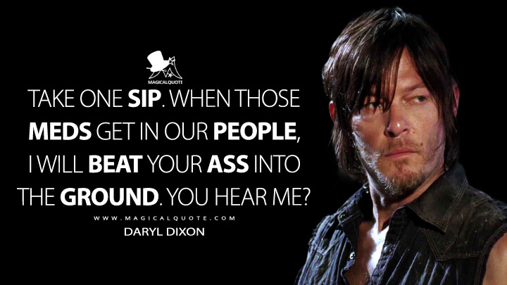 Take one sip. When those meds get in our people, I will beat your ass into the ground. You hear me? - Daryl Dixon (The Walking Dead Quotes)