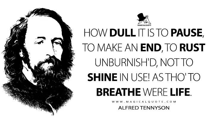How dull it is to pause, to make an end, to rust unburnish'd, not to shine in use! As tho' to breathe were life. - Alfred Tennyson (Ulysses Quotes)
