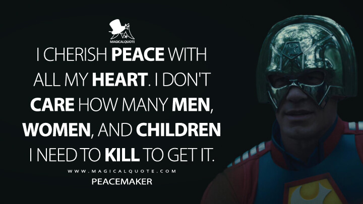 I cherish peace with all my heart. I don't care how many men, women, and children I need to kill to get it. - Peacemaker (The Suicide Squad Quotes)