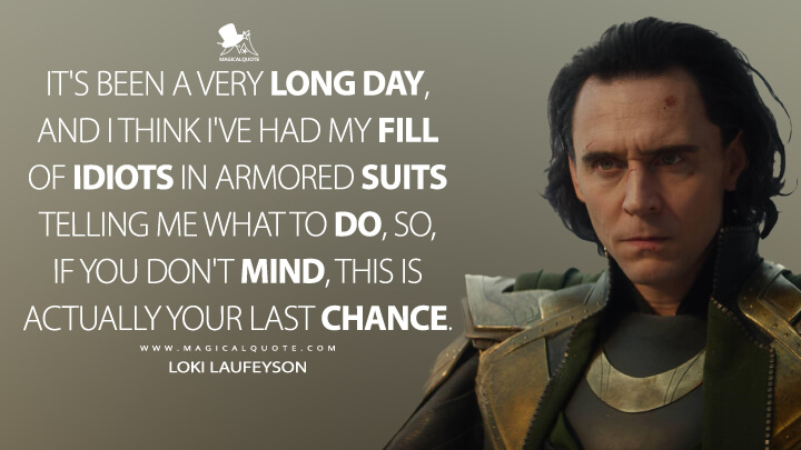 It's been a very long day, and I think I've had my fill of idiots in armored suits telling me what to do, so, if you don't mind, this is actually your last chance. - Loki Laufeyson (Loki Quotes)