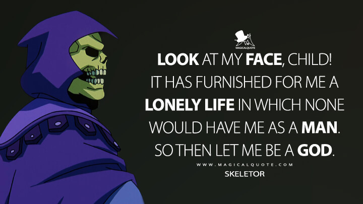 Look at my face, child! It has furnished for me a lonely life in which none would have me as a man. So then let me be a god. - Skeletor (Masters of the Universe: Revelation Quotes)