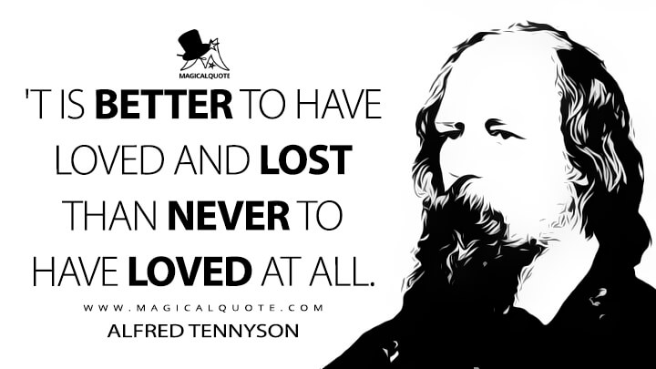 'T is better to have loved and lost than never to have loved at all. - Alfred Tennyson (In Memoriam A.H.H. Quotes)