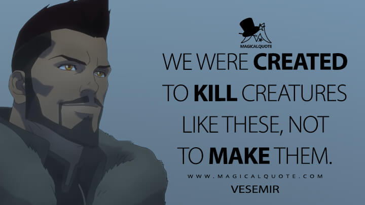 We were created to kill creatures like these, not to make them. - Vesemir (The Witcher: Nightmare of the Wolf Quotes)