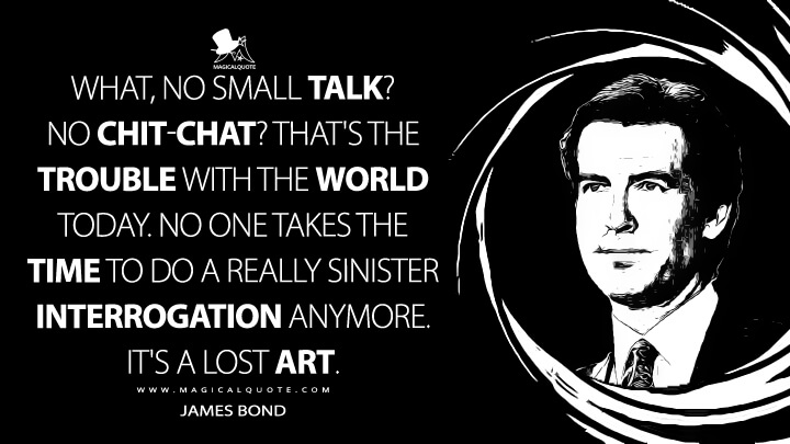 What, no small talk? No chit-chat? That's the trouble with the world today. No one takes the time to do a really sinister interrogation anymore. It's a lost art. - James Bond (GoldenEye Quotes)