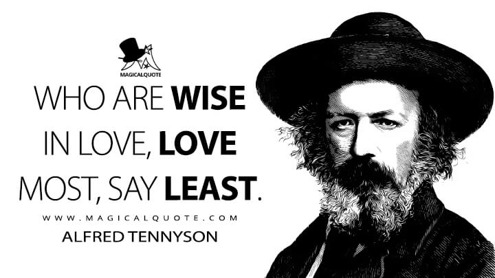 Who are wise in love, love most, say least. - Alfred Tennyson (Idylls of the King Quotes)
