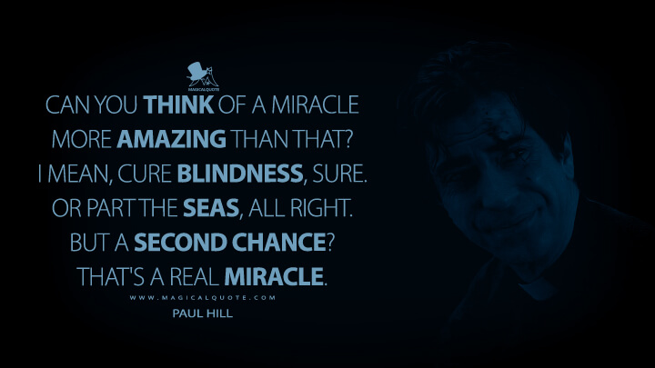Can you think of a miracle more amazing than that? I mean, cure blindness, sure. Or part the seas, all right. But a second chance? That's a real miracle. - Paul Hill (Midnight Mass Quotes)