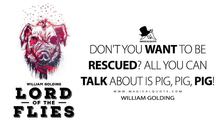 Don't you want to be rescued? All you can talk about is pig, pig, pig! - William Golding (Lord of the Flies Quotes)