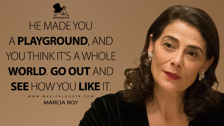 He made you a playground, and you think it's a whole world. Go out and see how you like it. - Marcia Roy (Succession Quotes)