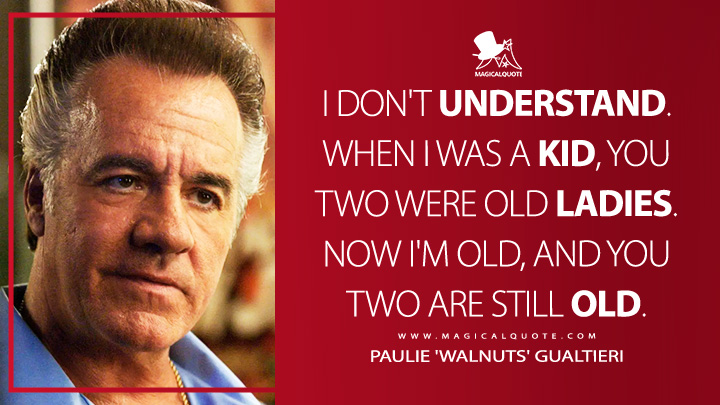 I don't understand. When I was a kid, you two were old ladies. Now I'm old, and you two are still old. - Paulie 'Walnuts' Gualtieri (The Sopranos HBO TV Series Quotes)