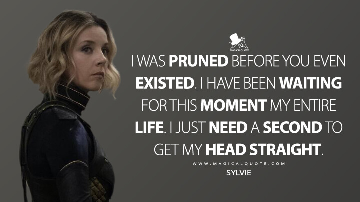I was pruned before you even existed. I have been waiting for this moment my entire life. I just need a second to get my head straight. - Sylvie (Loki Quotes)