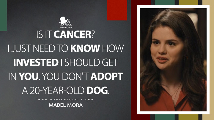 Is it cancer? I just need to know how invested I should get in you. You don't adopt a 20-year-old dog. - Mabel Mora (Only Murders in the Building Quotes)