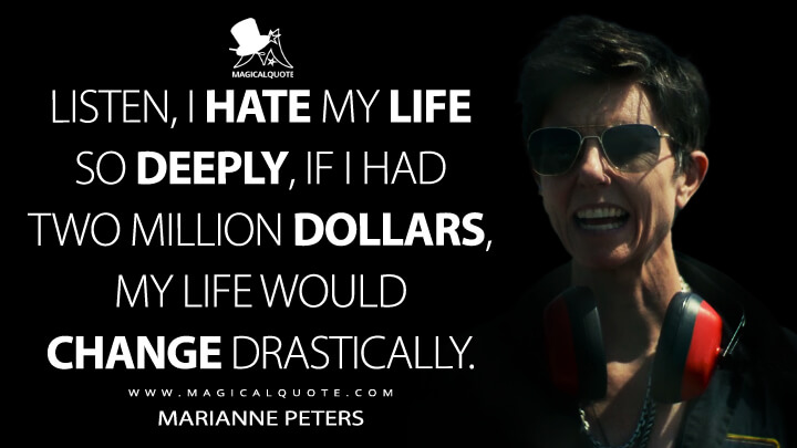 Listen, I hate my life so deeply, if I had two million dollars, my life would change drastically. - Marianne Peters (Army of the Dead Quotes)