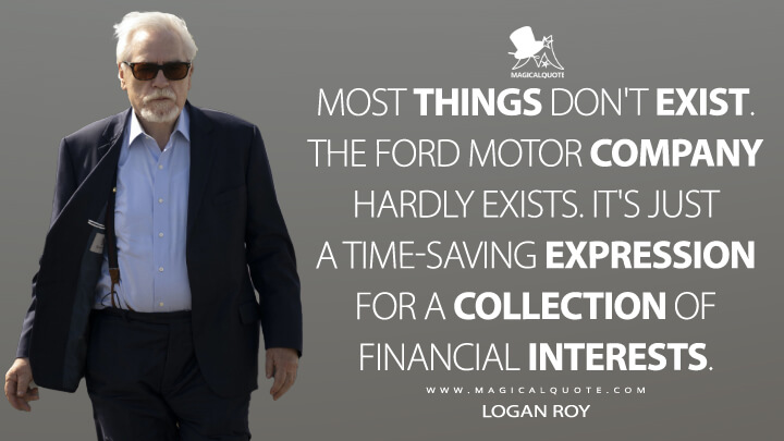 Most things don't exist. The Ford Motor Company hardly exists. It's just a time-saving expression for a collection of financial interests. - Logan Roy (Succession Quotes)