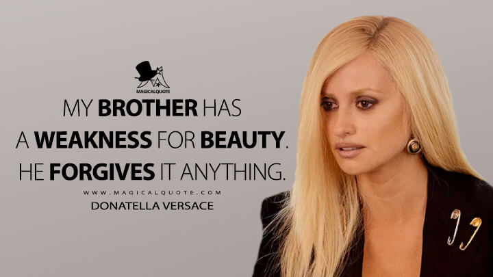 My brother has a weakness for beauty. He forgives it anything. - Donatella Versace (American Crime Story Quotes)