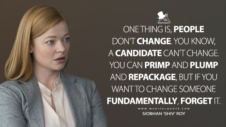 One thing is, people don't change. You know, a candidate can't change. You can primp and plump and repackage, but if you want to change someone fundamentally, forget it. - Siobhan 'Shiv' Roy (Succession Quotes)