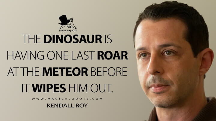 The dinosaur is having one last roar at the meteor before it wipes him out. - Kendall Roy (Succession Quotes)