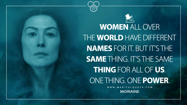 Women all over the world have different names for it. But it's the same thing. It's the same thing for all of us. One thing. One Power. - Moiraine (Amazon's The Wheel of Time Quotes)