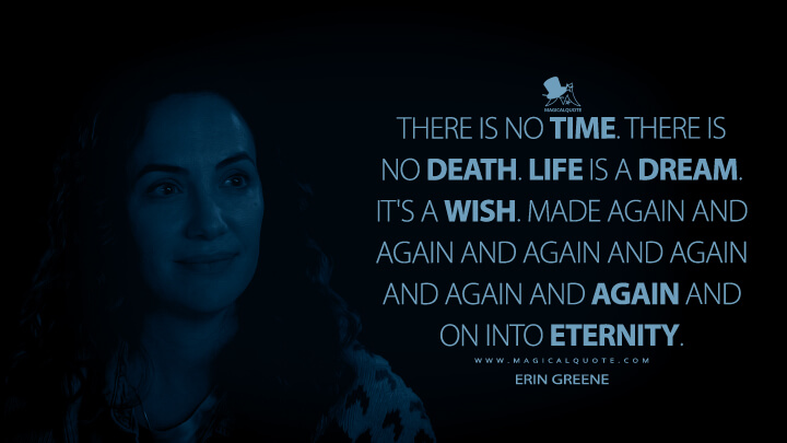 There is no time. There is no death. Life is a dream. It's a wish. Made again and again and again and again and again and again and on into eternity. - Erin Greene (Midnight Mass Quotes)
